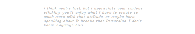 "i think you're lost. but i appreciate your curious clicking. you'll enjoy what i have to make so much more with that attitude. or maybe here, speaking about it breaks that immersion. i dont know. anyways hiii"